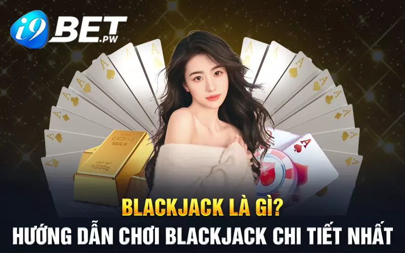 Blackjack là gì? Hướng dẫn chơi Blackjack chi tiết nhất