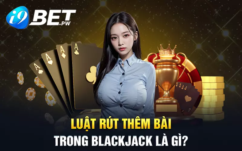 Luật rút thêm bài trong Blackjack là gì?